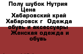 Полу-шубок Нутрия › Цена ­ 15 000 - Хабаровский край, Хабаровск г. Одежда, обувь и аксессуары » Женская одежда и обувь   